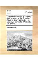 The Play Is the Plot. a Comedy. as It Is Acted at the Theatre-Royal in Drury-Lane, by His Majesty's Servants. Written by Mr. Breval.