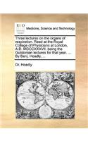 Three Lectures on the Organs of Respiration. Read at the Royal College of Physicians at London, A.D. MDCCXXXVII. Being the Gulstonian Lectures for That Year. ... by Benj. Hoadly, ...