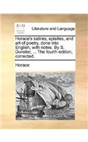 Horace's satires, epistles, and art of poetry, done into English, with notes. By S. Dunster, ... The fourth edition, corrected.