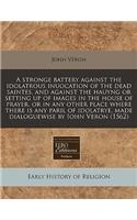 A Stronge Battery Against the Idolatrous Inuocation of the Dead Saintes, and Against the Hauyng or Setting Up of Images in the House of Prayer, or in Any Other Place Where There Is Any Paril of Idolatrye, Made Dialoguewise by Iohn Veron (1562)