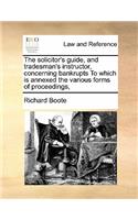 The solicitor's guide, and tradesman's instructor, concerning bankrupts To which is annexed the various forms of proceedings,