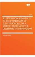 A Letter from Irenopolis to the Inhabitants of Eleutheropolis; Or, a Serious Address to the Dissenters of Birmingham: (English)