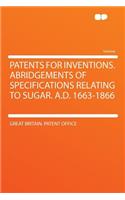 Patents for Inventions. Abridgements of Specifications Relating to Sugar. A.D. 1663-1866
