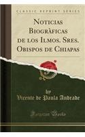 Noticias Biogràficas de Los Ilmos. Sres. Obispos de Chiapas (Classic Reprint)