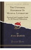 The Universal Handbook of Musical Literature: Practical and Complete Guide to All Musical Publications (Classic Reprint): Practical and Complete Guide to All Musical Publications (Classic Reprint)