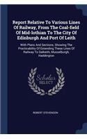 Report Relative to Various Lines of Railway, from the Coal-Field of Mid-Lothian to the City of Edinburgh and Port of Leith