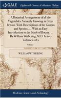 A Botanical Arrangement of All the Vegetables Naturally Growing in Great Britain. with Descriptions of the Genera and Species, ... with an Easy Introduction to the Study of Botany. ... by William Withering, M.D. in Two Volumes. of 2; Volume 1
