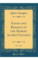 Essays and Remains of the Robert Alfred Vaughan, Vol. 1 of 2 (Classic Reprint)