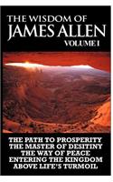 Wisdom of James Allen I: Including The Path To Prosperity, The Master Of Desitiny, The Way Of Peace Entering The Kingdom and Above Life's Turmoil