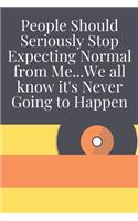 People Should Seriously Stop Expecting Normal from Me...We all know it's Never Going to Happen