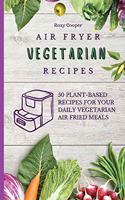 Air Fryer Vegetarian Recipes: 50 Plant-Based Recipes for Your Daily Vegetarian Air Fried Meals