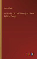 Our Sunday Talks. Or, Gleanings in Various Fields of Thought