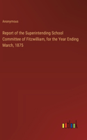 Report of the Superintending School Committee of Fitzwilliam, for the Year Ending March, 1875