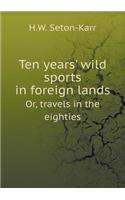 Ten Years' Wild Sports in Foreign Lands Or, Travels in the Eighties