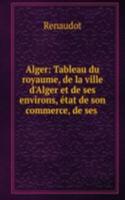 Alger: Tableau du royaume, de la ville d'Alger et de ses environs, etat de son commerce, de ses .