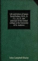 Life and letters of James David Forbes, F.R.S., D.C.L., LL. D., late principal of the United college in the University of St. Andrews