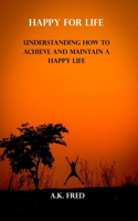 Happy for Life: Understanding How to Achieve and Maintain a Happy Life