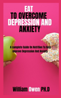 Eat to Overcome Depression and Anxiety: A complete Guide On Nutrition To Help Improve Depression And Anxiety