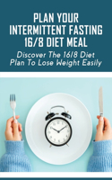 Plan Your Intermittent Fasting 16/8 Diet Meal: Discover The 16/8 Diet Plan To Lose Weight Easily: How To Improve Overall Health By Eating Intermittent Fasting