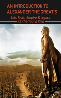 An Introduction To Alexander The Great's: Life, Facts, Empire & Legacy Of The Young King: What Were Some Of Alexander The Great Greatest Accomplishments?