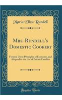 Mrs. Rundell's Domestic Cookery: Formed Upon Principles of Economy, and Adapted to the Use of Private Families (Classic Reprint)