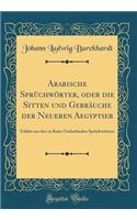 Arabische SprÃ¼chwÃ¶rter, Oder Die Sitten Und GebrÃ¤uche Der Neueren Aegyptier: ErklÃ¤rt Aus Den Zu Kairo Umlaufenden SprÃ¼chwÃ¶rtern (Classic Reprint)