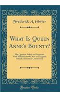 What Is Queen Anne's Bounty?: The Question Asked and Answered With Reference to the Acts and Neglects of the Ecclesiastical Commission (Classic Reprint)