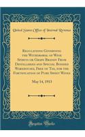 Regulations Governing the Withdrawal of Wine Spirits or Grape Brandy from Distilleries and Special Bonded Warehouses, Free of Tax, for the Fortification of Pure Sweet Wines: May 14, 1913 (Classic Reprint)
