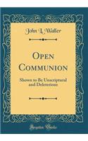 Open Communion: Shown to Be Unscriptural and Deleterious (Classic Reprint)