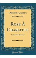 Rose À Charlitte: An Acadien Romance (Classic Reprint)
