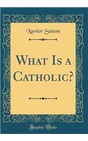 What Is a Catholic? (Classic Reprint)