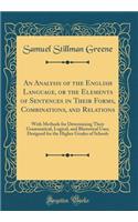 An Analysis of the English Language, or the Elements of Sentences in Their Forms, Combinations, and Relations: With Methods for Determining Their Grammatical, Logical, and Rhetorical Uses; Designed for the Higher Grades of Schools (Classic Reprint)