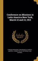 Conference on Missions in Latin America New York, March 12 and 13, 1913