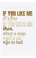 If You Like Me It's Fine If You Hate Me Then Buy A Map Get A Car Go To Hell