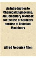 An Introduction to Chemical Engineering; An Elementary Textbook for the Use of Students and Use of Chemical Machinery