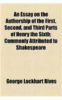 An Essay on the Authorship of the First, Second, and Third Parts of Henry the Sixth; Commonly Attributed to Shakespeare