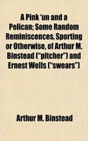 A Pink 'un and a Pelican; Some Random Reminiscences, Sporting or Otherwise, of Arthur M. Binstead (