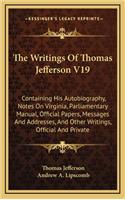 The Writings of Thomas Jefferson V19: Containing His Autobiography, Notes on Virginia, Parliamentary Manual, Official Papers, Messages and Addresses, and Other Writings, Official and Pri