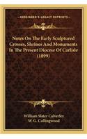 Notes on the Early Sculptured Crosses, Shrines and Monumentsnotes on the Early Sculptured Crosses, Shrines and Monuments in the Present Diocese of Carlisle (1899) in the Present Diocese of Carlisle (1899)