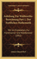 Anleitung Zur Waldwerths-Berechnung Part 1, Der Forftlichen Mathematik: Mit 16 Zinstabellen, Fur Forstmanner Und Waldbesitzer (1852)