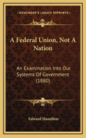 A Federal Union, Not A Nation: An Examination Into Our Systems Of Government (1880)