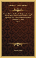 Treaties Between Her Majesty The Queen And Foreign Powers; Orders In Council, Proclamations And Regulations; And Acts Of The Parliament Of The Dominion Of Canada (1875)