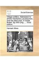Village Politics. Addressed to All the Mechanics, Journeymen, and Day Labourers, in Great Britain. by Will Chip, ... Third Edition.