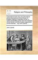 Calvinistical Truths (But Not Calvinistical Errors) the Doctrine of the Church of England. Being a Vindication of Her, in Some Remarkable Points, from the Mistakes of Her Friends, and the Modern Aspersions of Her Enemies, ...by John Liptrott, ...