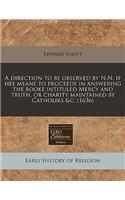 A Direction to Be Observed by N.N. If Hee Meane to Proceede in Answering the Booke Intituled Mercy and Truth, or Charity Maintained by Catholiks &c. (1636): (English)