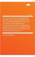 An Old Chapter of the Geological Record with a New Interpretation, Or, Rock-Metamorphism (Especially the Methylosed Kind) and Its Resultant Imitations of Organisms [microform]: With an Introduction Giving an Annotated History of the Controversy on : With an Introduction Giving an Annotated History of the Controversy on the So