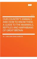 Our Country's Animals and How to Know Them. a Guide to the Mammals, Reptiles and Amphibians of Great Britain