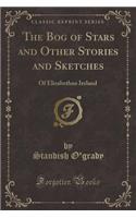 The Bog of Stars and Other Stories and Sketches: Of Elizabethan Ireland (Classic Reprint)