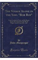The Voyage Alone in the Yawl Rob Roy: From London to Paris, and by Havre, Across the Channel to the Isle of Wight, South Coast, &c., &c (Classic Reprint)