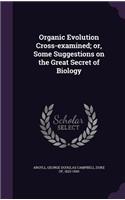 Organic Evolution Cross-examined; or, Some Suggestions on the Great Secret of Biology